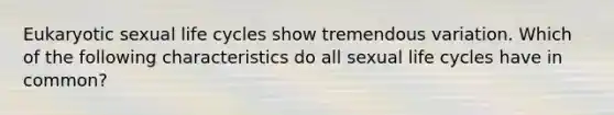 Eukaryotic sexual life cycles show tremendous variation. Which of the following characteristics do all sexual life cycles have in common?