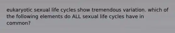 eukaryotic sexual life cycles show tremendous variation. which of the following elements do ALL sexual life cycles have in common?