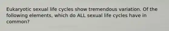 Eukaryotic sexual life cycles show tremendous variation. Of the following elements, which do ALL sexual life cycles have in common?