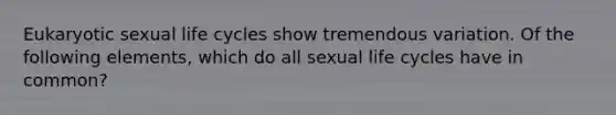 Eukaryotic sexual life cycles show tremendous variation. Of the following elements, which do all sexual life cycles have in common?