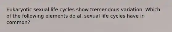 Eukaryotic sexual life cycles show tremendous variation. Which of the following elements do all sexual life cycles have in common?