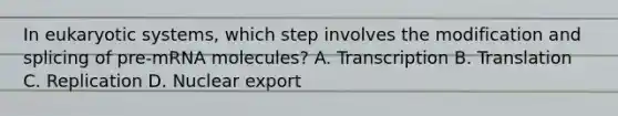 In eukaryotic systems, which step involves the modification and splicing of pre-mRNA molecules? A. Transcription B. Translation C. Replication D. Nuclear export