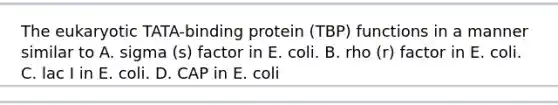 The eukaryotic TATA-binding protein (TBP) functions in a manner similar to A. sigma (s) factor in E. coli. B. rho (r) factor in E. coli. C. lac I in E. coli. D. CAP in E. coli