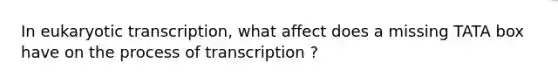 In eukaryotic transcription, what affect does a missing TATA box have on the process of transcription ?