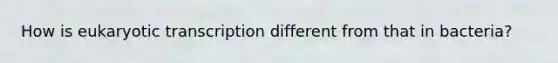 How is eukaryotic transcription different from that in bacteria?