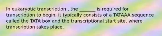 In eukaryotic transcription , the _______ is required for transcription to begin. It typically consists of a TATAAA sequence called the TATA box and the transcriptional start site, where transcription takes place.