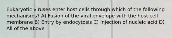 Eukaryotic viruses enter host cells through which of the following mechanisms? A) Fusion of the viral envelope with the host cell membrane B) Entry by endocytosis C) Injection of nucleic acid D) All of the above