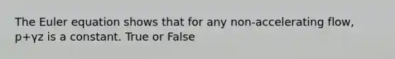 The Euler equation shows that for any non-accelerating flow, p+γz is a constant. True or False