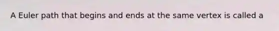 A Euler path that begins and ends at the same vertex is called a