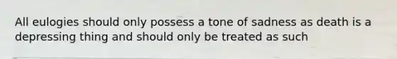 All eulogies should only possess a tone of sadness as death is a depressing thing and should only be treated as such