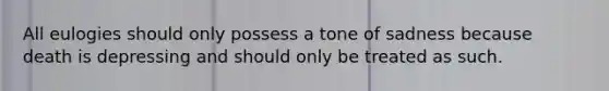 All eulogies should only possess a tone of sadness because death is depressing and should only be treated as such.