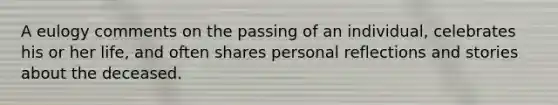 A eulogy comments on the passing of an individual, celebrates his or her life, and often shares personal reflections and stories about the deceased.