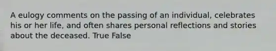 A eulogy comments on the passing of an individual, celebrates his or her life, and often shares personal reflections and stories about the deceased. True False