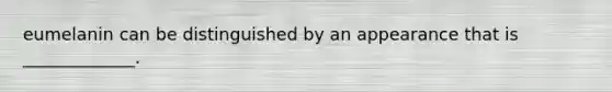 eumelanin can be distinguished by an appearance that is _____________.