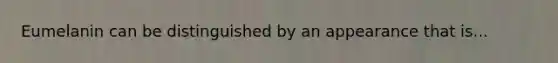 Eumelanin can be distinguished by an appearance that is...