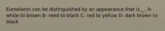 Eumelanin can be distinguished by an appearance that is__. A- white to brown B- reed to black C- red to yellow D- dark brown to black