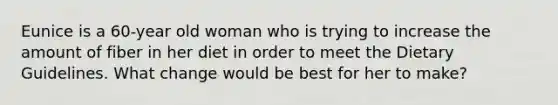Eunice is a 60-year old woman who is trying to increase the amount of fiber in her diet in order to meet the Dietary Guidelines. What change would be best for her to make?