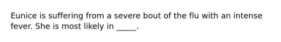 Eunice is suffering from a severe bout of the flu with an intense fever. She is most likely in _____.