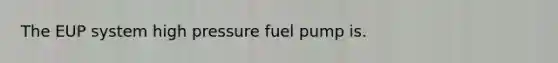 The EUP system high pressure fuel pump is.