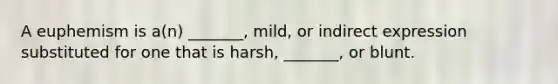 A euphemism is a(n) _______, mild, or indirect expression substituted for one that is harsh, _______, or blunt.