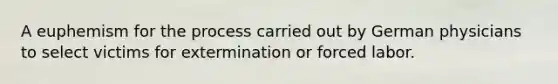 A euphemism for the process carried out by German physicians to select victims for extermination or forced labor.