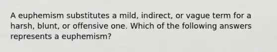 A euphemism substitutes a mild, indirect, or vague term for a harsh, blunt, or offensive one. Which of the following answers represents a euphemism?