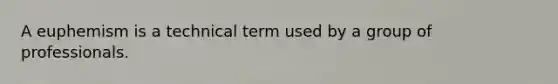A euphemism is a technical term used by a group of professionals.