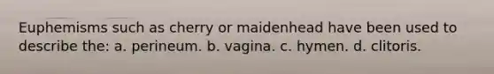 Euphemisms such as cherry or maidenhead have been used to describe the: a. perineum. b. vagina. c. hymen. d. clitoris.