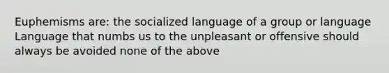 Euphemisms are: the socialized language of a group or language Language that numbs us to the unpleasant or offensive should always be avoided none of the above