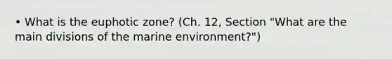 • What is the euphotic zone? (Ch. 12, Section "What are the main divisions of the marine environment?")