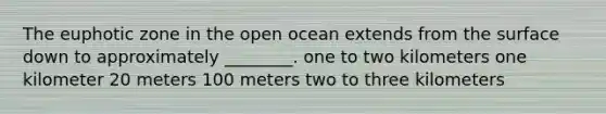 The euphotic zone in the open ocean extends from the surface down to approximately ________. one to two kilometers one kilometer 20 meters 100 meters two to three kilometers