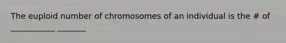 The euploid number of chromosomes of an individual is the # of ___________ _______