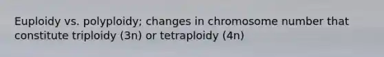 Euploidy vs. polyploidy; changes in chromosome number that constitute triploidy (3n) or tetraploidy (4n)