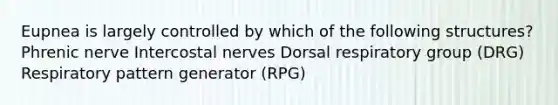 Eupnea is largely controlled by which of the following structures? Phrenic nerve Intercostal nerves Dorsal respiratory group (DRG) Respiratory pattern generator (RPG)