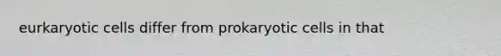 eurkaryotic cells differ from prokaryotic cells in that