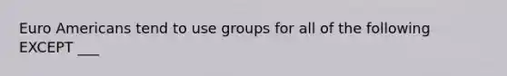 Euro Americans tend to use groups for all of the following EXCEPT ___