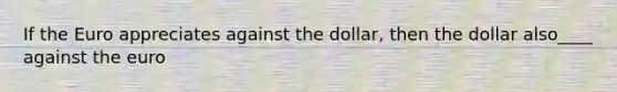 If the Euro appreciates against the dollar, then the dollar also____ against the euro