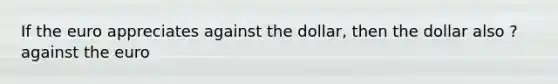 If the euro appreciates against the dollar, then the dollar also ? against the euro