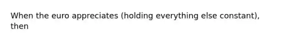 When the euro appreciates ​(holding everything else​ constant), then