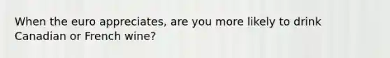When the euro​ appreciates, are you more likely to drink Canadian or French​ wine?