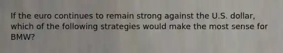 If the euro continues to remain strong against the U.S. dollar, which of the following strategies would make the most sense for BMW?