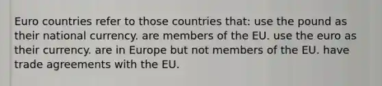 Euro countries refer to those countries that: use the pound as their national currency. are members of the EU. use the euro as their currency. are in Europe but not members of the EU. have trade agreements with the EU.