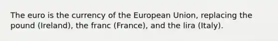 The euro is the currency of the European Union, replacing the pound (Ireland), the franc (France), and the lira (Italy).