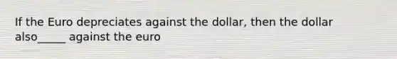 If the Euro depreciates against the dollar, then the dollar also_____ against the euro