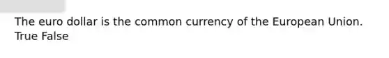 The euro dollar is the common currency of the European Union. True False