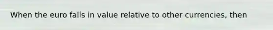 When the euro falls in value relative to other​ currencies, then