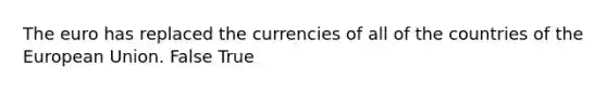 The euro has replaced the currencies of all of the countries of the European Union. False True