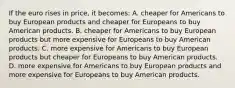 If the euro rises in price, it becomes: A. cheaper for Americans to buy European products and cheaper for Europeans to buy American products. B. cheaper for Americans to buy European products but more expensive for Europeans to buy American products. C. more expensive for Americans to buy European products but cheaper for Europeans to buy American products. D. more expensive for Americans to buy European products and more expensive for Europeans to buy American products.