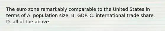 The euro zone remarkably comparable to the United States in terms of A. population size. B. GDP. C. international trade share. D. all of the above