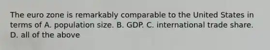 The euro zone is remarkably comparable to the United States in terms of A. population size. B. GDP. C. international trade share. D. all of the above